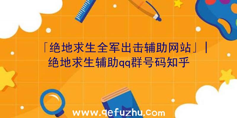 「绝地求生全军出击辅助网站」|绝地求生辅助qq群号码知乎